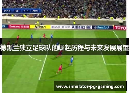 德黑兰独立足球队的崛起历程与未来发展展望
