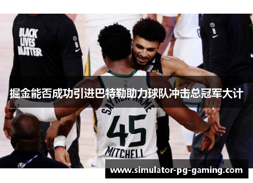 掘金能否成功引进巴特勒助力球队冲击总冠军大计