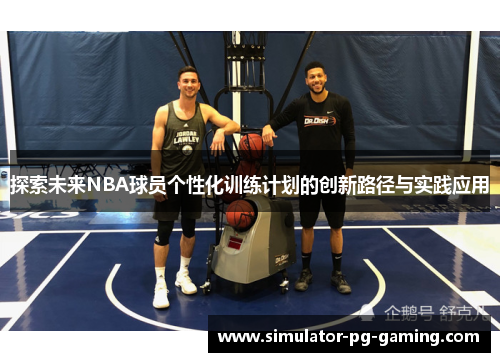探索未来NBA球员个性化训练计划的创新路径与实践应用