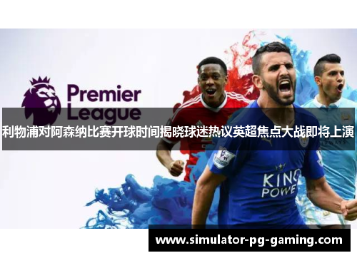 利物浦对阿森纳比赛开球时间揭晓球迷热议英超焦点大战即将上演