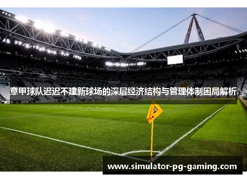 意甲球队迟迟不建新球场的深层经济结构与管理体制困局解析