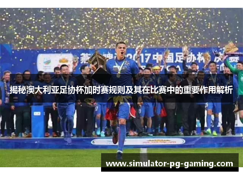 揭秘澳大利亚足协杯加时赛规则及其在比赛中的重要作用解析