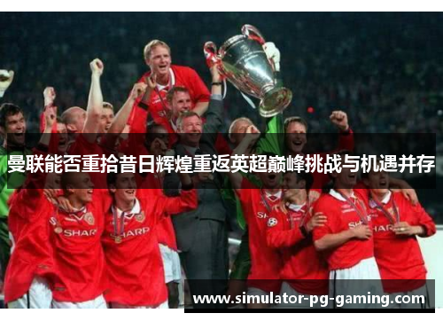 曼联能否重拾昔日辉煌重返英超巅峰挑战与机遇并存