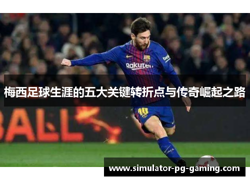 梅西足球生涯的五大关键转折点与传奇崛起之路