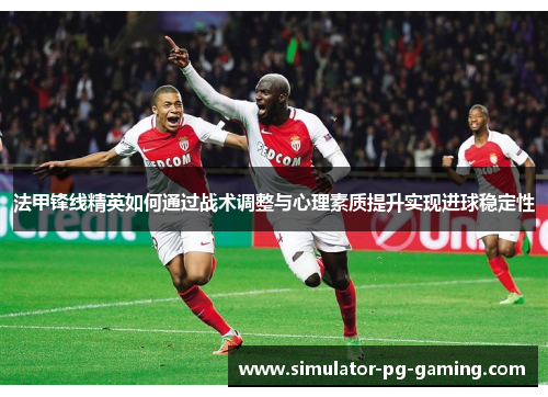 法甲锋线精英如何通过战术调整与心理素质提升实现进球稳定性