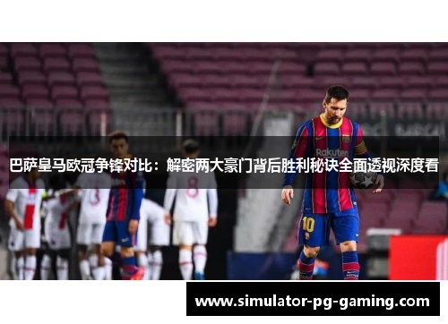 巴萨皇马欧冠争锋对比：解密两大豪门背后胜利秘诀全面透视深度看