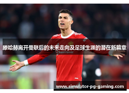 滕哈赫离开曼联后的未来走向及足球生涯的潜在新篇章