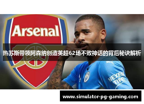 热苏斯带领阿森纳创造英超62场不败神话的背后秘诀解析