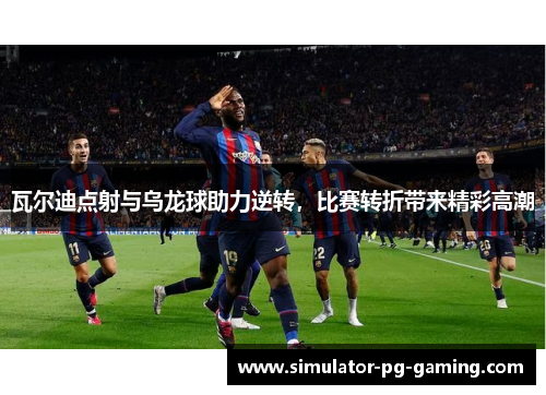瓦尔迪点射与乌龙球助力逆转，比赛转折带来精彩高潮