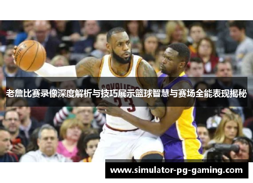 老詹比赛录像深度解析与技巧展示篮球智慧与赛场全能表现揭秘