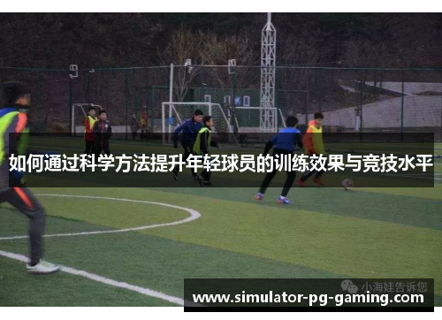 如何通过科学方法提升年轻球员的训练效果与竞技水平