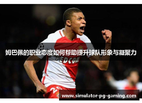 姆巴佩的职业态度如何帮助提升球队形象与凝聚力