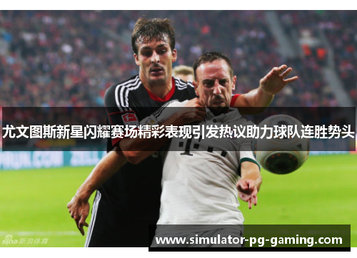 尤文图斯新星闪耀赛场精彩表现引发热议助力球队连胜势头