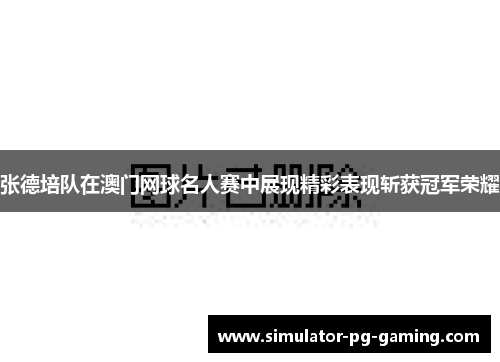 张德培队在澳门网球名人赛中展现精彩表现斩获冠军荣耀