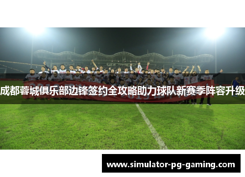 成都蓉城俱乐部边锋签约全攻略助力球队新赛季阵容升级