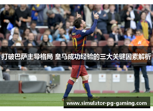打破巴萨主导格局 皇马成功经验的三大关键因素解析