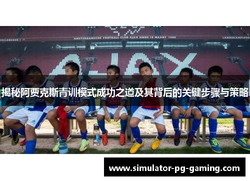 揭秘阿贾克斯青训模式成功之道及其背后的关键步骤与策略