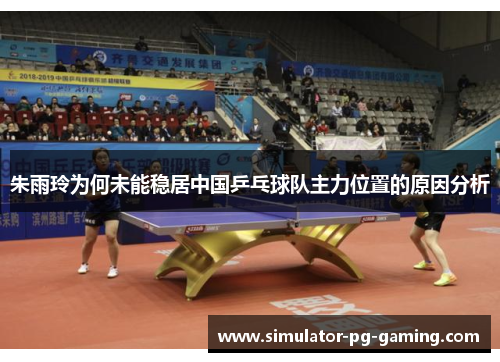 朱雨玲为何未能稳居中国乒乓球队主力位置的原因分析