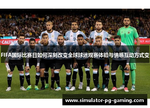 FIFA国际比赛日如何深刻改变全球球迷观赛体验与情感互动方式变