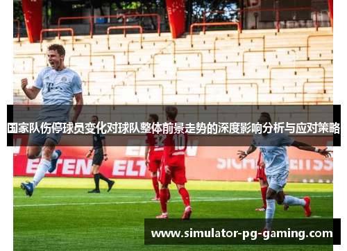 国家队伤停球员变化对球队整体前景走势的深度影响分析与应对策略