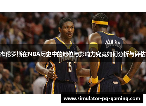 杰伦罗斯在NBA历史中的地位与影响力究竟如何分析与评估