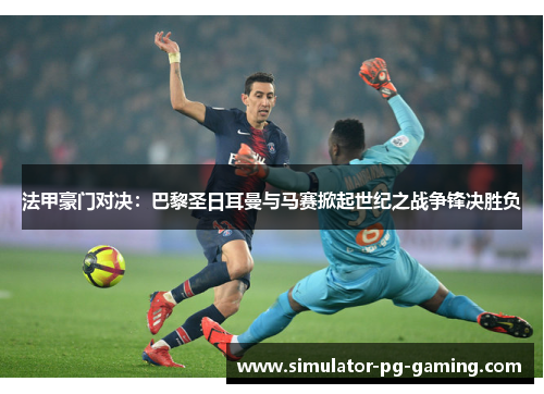 法甲豪门对决：巴黎圣日耳曼与马赛掀起世纪之战争锋决胜负