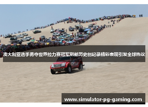 澳大利亚选手勇夺世界拉力赛冠军刷新历史创纪录精彩表现引发全球热议