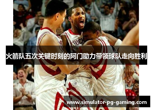 火箭队五次关键时刻的阿门助力带领球队走向胜利