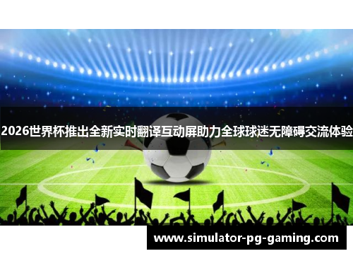 2026世界杯推出全新实时翻译互动屏助力全球球迷无障碍交流体验