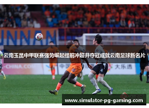 云南玉昆中甲联赛强势崛起提前冲超并夺冠成就云南足球新名片