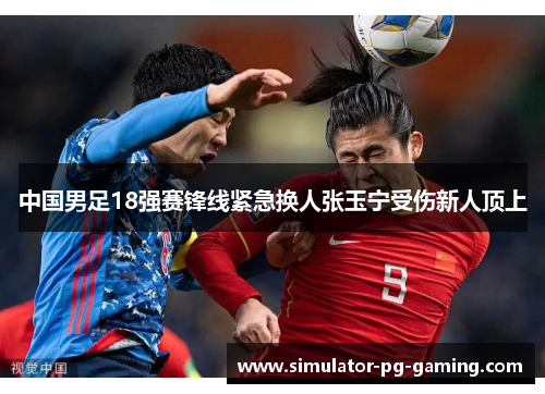 中国男足18强赛锋线紧急换人张玉宁受伤新人顶上