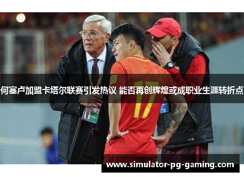 何塞卢加盟卡塔尔联赛引发热议 能否再创辉煌或成职业生涯转折点