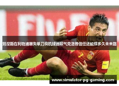 努涅斯在利物浦屡失单刀良机球迷叹气克洛普信任还能撑多久未来路