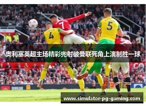 奥利塞英超主场精彩兜射破曼联死角上演制胜一球