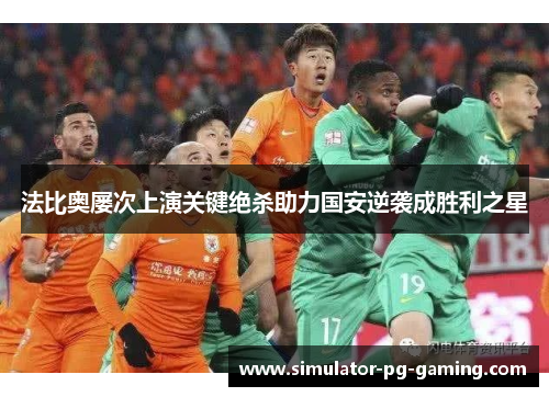 法比奥屡次上演关键绝杀助力国安逆袭成胜利之星