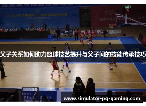 父子关系如何助力篮球技艺提升与父子间的技能传承技巧
