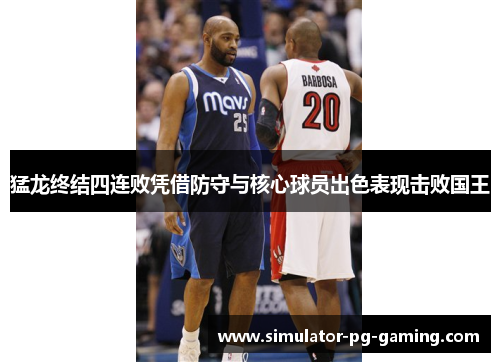 猛龙终结四连败凭借防守与核心球员出色表现击败国王