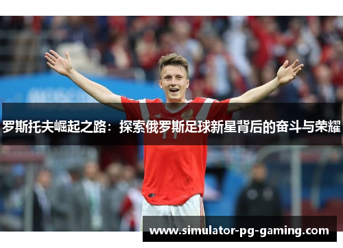 罗斯托夫崛起之路：探索俄罗斯足球新星背后的奋斗与荣耀