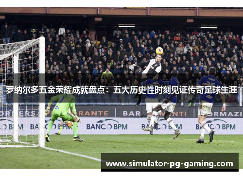 罗纳尔多五金荣耀成就盘点：五大历史性时刻见证传奇足球生涯