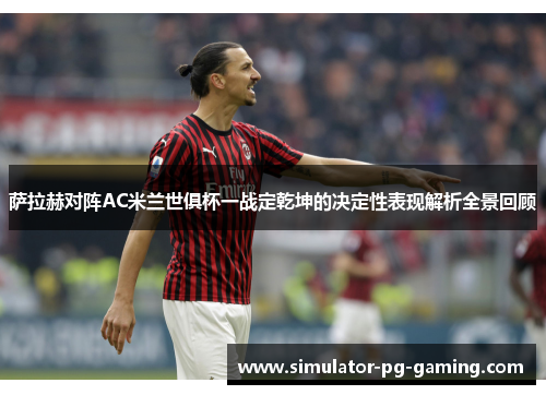 萨拉赫对阵AC米兰世俱杯一战定乾坤的决定性表现解析全景回顾