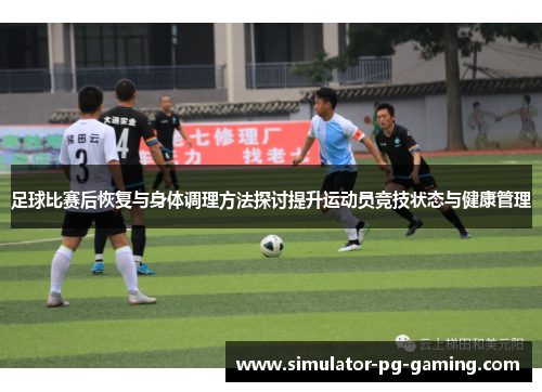 足球比赛后恢复与身体调理方法探讨提升运动员竞技状态与健康管理