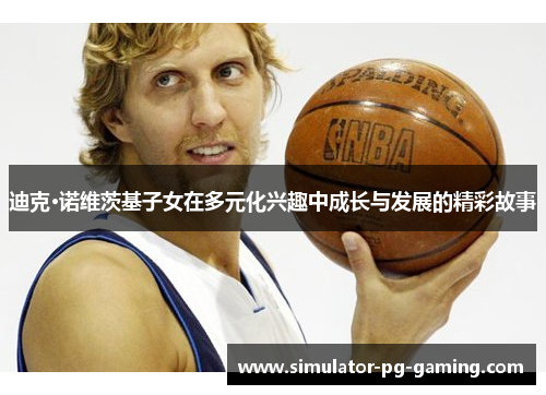 迪克·诺维茨基子女在多元化兴趣中成长与发展的精彩故事