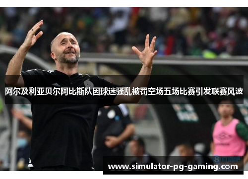 阿尔及利亚贝尔阿比斯队因球迷骚乱被罚空场五场比赛引发联赛风波