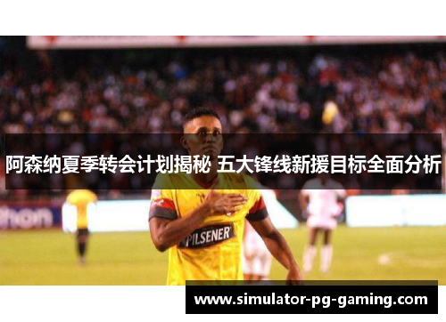 阿森纳夏季转会计划揭秘 五大锋线新援目标全面分析