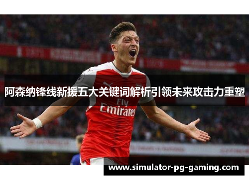 阿森纳锋线新援五大关键词解析引领未来攻击力重塑