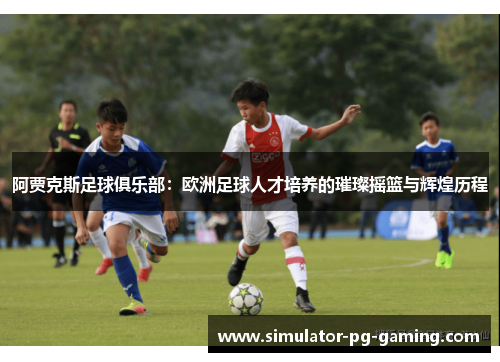 阿贾克斯足球俱乐部：欧洲足球人才培养的璀璨摇篮与辉煌历程