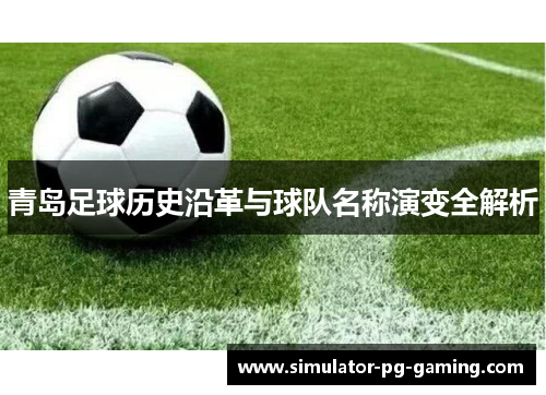 青岛足球历史沿革与球队名称演变全解析