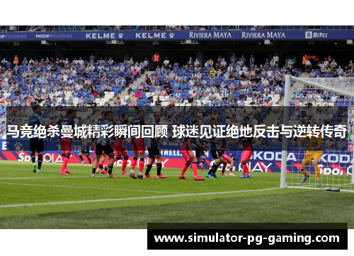 马竞绝杀曼城精彩瞬间回顾 球迷见证绝地反击与逆转传奇