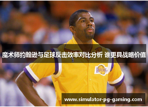 魔术师约翰逊与足球反击效率对比分析 谁更具战略价值